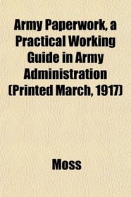 Army Paperwork, a Practical Working Guide in Army Administration (Printed March, 1917)