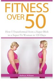 Fitness Over 50: How I Transformed from a Super Blob to a Super Fit Woman in 120 Days
