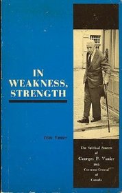 In weakness, strength; the spiritual sources of Georges P. Vanier,: 19th Governor-General of Canada