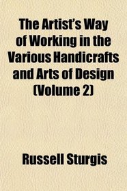 The Artist's Way of Working in the Various Handicrafts and Arts of Design (Volume 2)