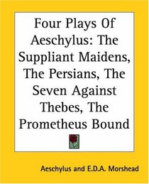 Four Plays Of Aeschylus: The Suppliant Maidens, The Persians, The Seven Against Thebes, The Prometheus Bound