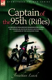 Captain of the 95th Rifles: An Officer of Wellington's Sharpshooters During the Peninsular, South of France And Waterloo Campaigns of the Napoleonic Wars