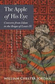 The Apple of His Eye: Converts from Islam in the Reign of Louis IX (Jews, Christians, and Muslims from the Ancient to the Modern World, 67)