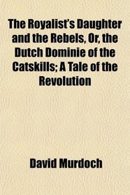 The Royalist's Daughter and the Rebels, Or, the Dutch Dominie of the Catskills; A Tale of the Revolution