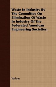 Waste In Industry By The Committee On Elimination Of Waste In Industry Of The Federated American Engineering Societies.