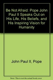 Be Not Afraid: Pope John Paul II Speaks Out on His Life, His Beliefs, and His Inspiring Vision for Humanity