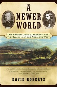 A Newer World : Kit Carson John C Fremont And The Claiming Of The American West