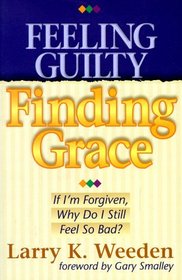 Feeling Guilty, Finding Grace: If I'm Forgiven, Why Do I Feel So Bad?