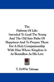 The Pathway Of Life: Intended To Lead The Young And The Old Into Paths Of Happiness And To Prepare Them For A Holy Companionship With Him Whose Kingdom Is As Boundless As His Love