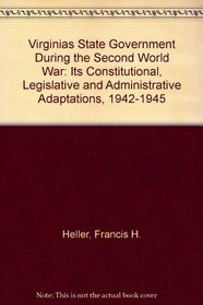 Virginias State Government During the Second World War: Its Constitutional, Legislative and Administrative Adaptations, 1942-1945
