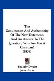 The Genuineness And Authenticity Of The New Testament: And An Answer To The Question, Why Are You A Christian? (1838)