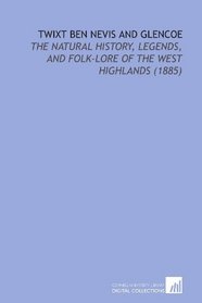 Twixt Ben Nevis and Glencoe: The Natural History, Legends, and Folk-Lore of the West Highlands (1885)