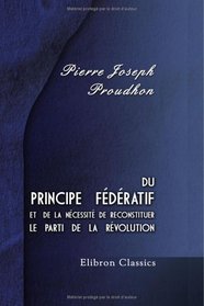 Du principe fdratif et de la ncessit de reconstituer le parti de la rvolution (French Edition)