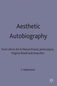 Aesthetic Autobiography: From Life to Art in Marcel Proust, James Joyce, Virginia Woolf and Anais Nin