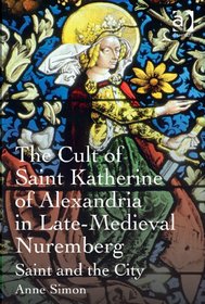 The Cult of Saint Katherine of Alexandria in Late-medieval Nuremberg: Saint and the City