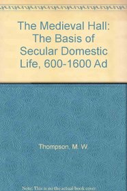 The Medieval Hall: The Basis of Secular Domestic Life, 600-1600 Ad
