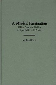 A Morbid Fascination: White Prose and Politics in Apartheid South Africa (Contributions to the Study of World Literature)