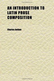 An Introduction to Latin Prose Composition; With, a Complete Course of Exercises, Illustrative of All the Important Principles of Latin Syntax