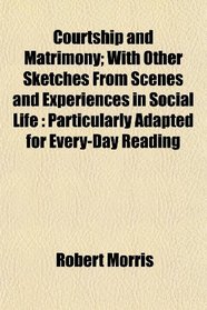 Courtship and Matrimony; With Other Sketches From Scenes and Experiences in Social Life: Particularly Adapted for Every-Day Reading