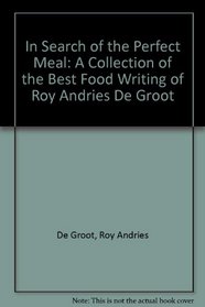 In Search of the Perfect Meal: A Collection of the Best Food Writing of Roy Andries De Groot