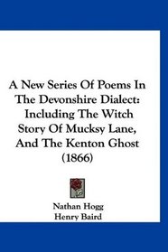 A New Series Of Poems In The Devonshire Dialect: Including The Witch Story Of Mucksy Lane, And The Kenton Ghost (1866)