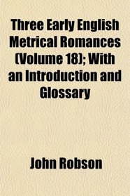 Three Early English Metrical Romances (Volume 18); With an Introduction and Glossary