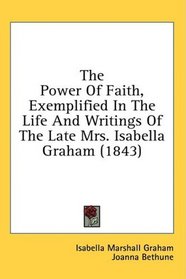 The Power Of Faith, Exemplified In The Life And Writings Of The Late Mrs. Isabella Graham (1843)