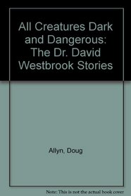 All Creatures Dark and Dangerous: The Dr. David Westbrook Stories