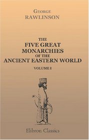 The Five Great Monarchies of the Ancient Eastern World: Or, The History, Geography, and Antiquities of Chalda, Assyria, Babylon, Media, and Persia. Volume 1
