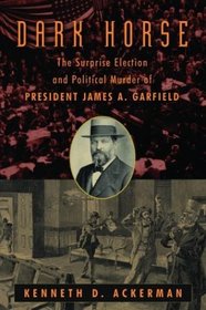 The Dark Horse: The Surprise Election and Political Murder of President James A. Garfield