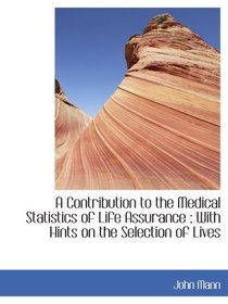 A Contribution to the Medical Statistics of Life Assurance ; With Hints on the Selection of Lives