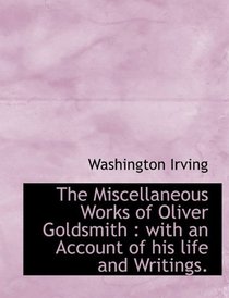 The Miscellaneous Works of Oliver Goldsmith: with an Account of his life and Writings.