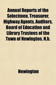 Annual Reports of the Selectmen, Treasurer, Highway Agents, Auditors, Board of Education and Library Trustees of the Town of Newington, N.h.