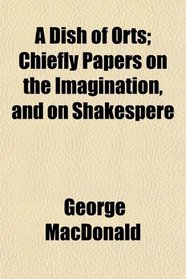 A Dish of Orts; Chiefly Papers on the Imagination, and on Shakespere