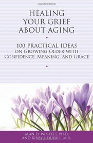 Healing Your Grief About Aging: 100 Practical Ideas on Growing Older with Confidence, Meaning and Grace (Healing Your Grieving Heart series)