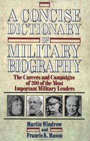 A Concise Dictionary of Military Biography : The Careers and Campaigns of 200 of the Most Important Military Leaders