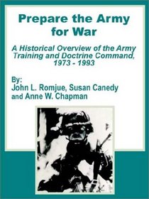 Prepare the Army for War: A Historical Overview of the Army Training and Doctrine Command, 1973 - 1993