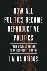 How All Politics Became Reproductive Politics: From Welfare Reform to Foreclosure to Trump (Reproductive Justice: A New Vision for the 21st Century)