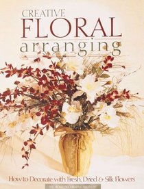 Creative Floral Arranging: How to Decorate with Fresh, Dried and Silk Flowers