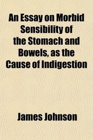 An Essay on Morbid Sensibility of the Stomach and Bowels, as the Cause of Indigestion