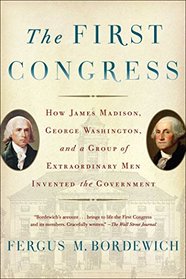 The First Congress: How James Madison, George Washington, and a Group of Extraordinary Men Invented the Government