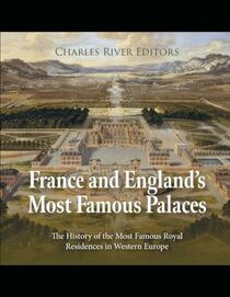 France and England?s Most Famous Palaces: The History of the Most Famous Royal Residences in Western Europe