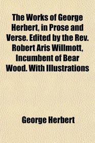 The Works of George Herbert, in Prose and Verse. Edited by the Rev. Robert Aris Willmott, Incumbent of Bear Wood. With Illustrations