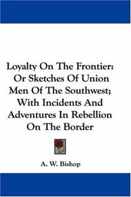 Loyalty On The Frontier: Or Sketches Of Union Men Of The Southwest; With Incidents And Adventures In Rebellion On The Border