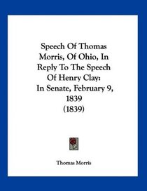 Speech Of Thomas Morris, Of Ohio, In Reply To The Speech Of Henry Clay: In Senate, February 9, 1839 (1839)