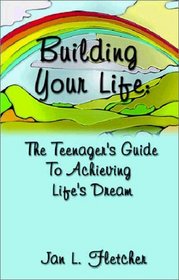 Building Your Life:  The Teenager's Guide to Achieving Life's Dream