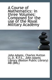 A Course of Mathematics: in three Volumes: Composed for the use of the Royal Military Academy