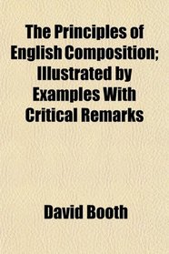 The Principles of English Composition; Illustrated by Examples With Critical Remarks