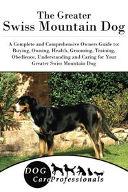 The Greater Swiss Mountain Dog: A Complete and Comprehensive Owners Guide to: Buying, Owning, Health, Grooming, Training, Obedience, Understanding and ... to Caring for a Dog from a Puppy to Old Age)