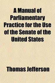 A Manual of Parliamentary Practice, for the Use of the Senate of the United States